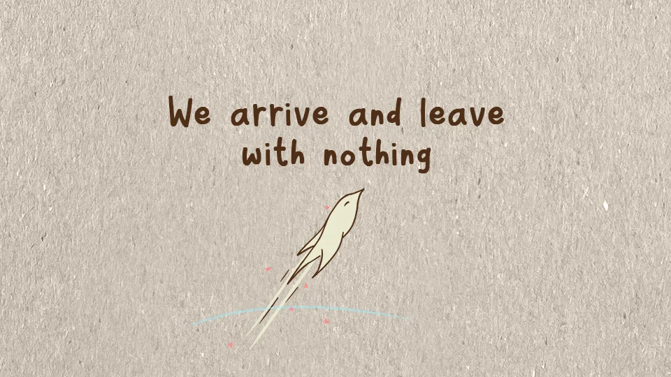 We arrive and leave with nothing